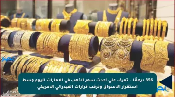 356 درهمًا..  تعرف على أحدث سعر الذهب في الإمارات اليوم وسط استقرار الأسواق وترقب قرارات الفيدرالي الأمريكي